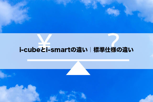 i-cubeとi-smartの違い｜標準仕様の違い