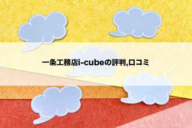 一条工務店i-cubeの評判,口コミ