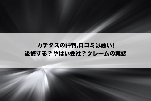 カチタスの評判,口コミは悪い!後悔する？やばい会社？クレームの実態