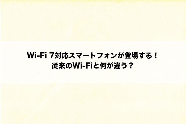 Wi-Fi 7対応スマートフォンが登場する！従来のWi-Fiと何が違う？